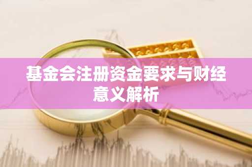 基金会注册资金要求与财经意义解析