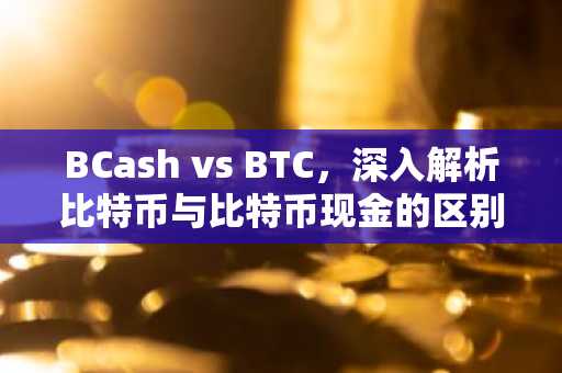 BCash vs BTC，深入解析比特币与比特币现金的区别