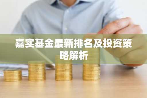 嘉实基金最新排名及投资策略解析
