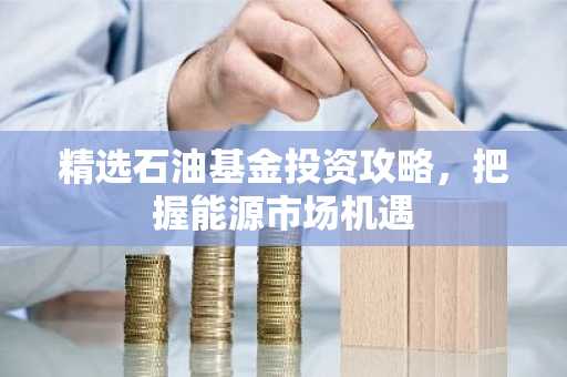 精选石油基金投资攻略，把握能源市场机遇