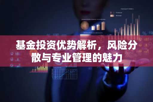 基金投资优势解析，风险分散与专业管理的魅力