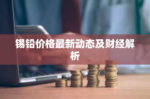 锡铅价格最新动态及财经解析
