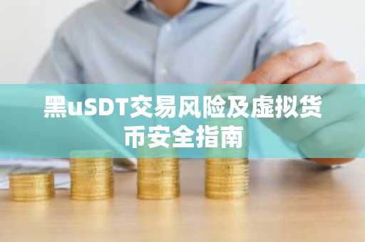 黑uSDT交易风险及虚拟货币安全指南