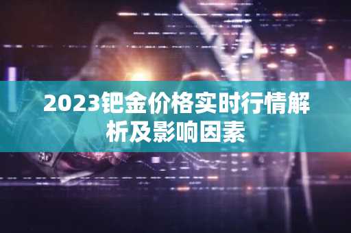 2023钯金价格实时行情解析及影响因素