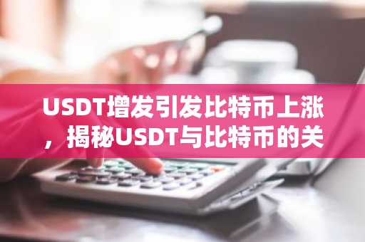 USDT增发引发比特币上涨，揭秘USDT与比特币的关系