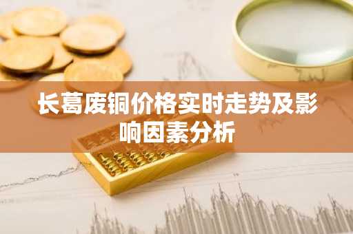 长葛废铜价格实时走势及影响因素分析