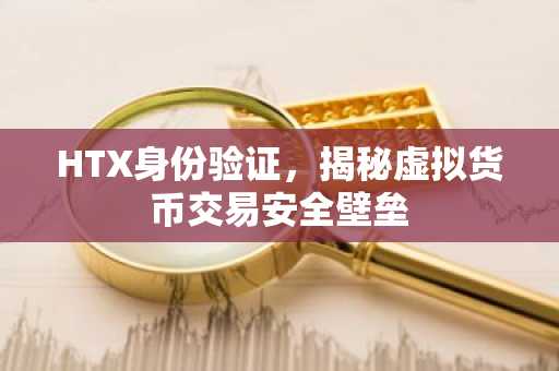 HTX身份验证，揭秘虚拟货币交易安全壁垒