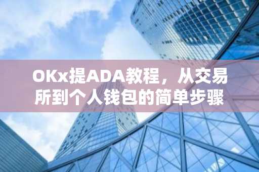 OKx提ADA教程，从交易所到个人钱包的简单步骤