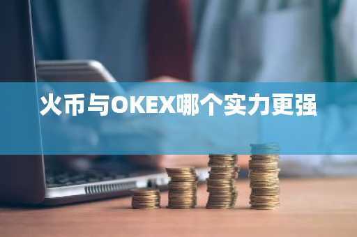 火币与OKEX哪个实力更强