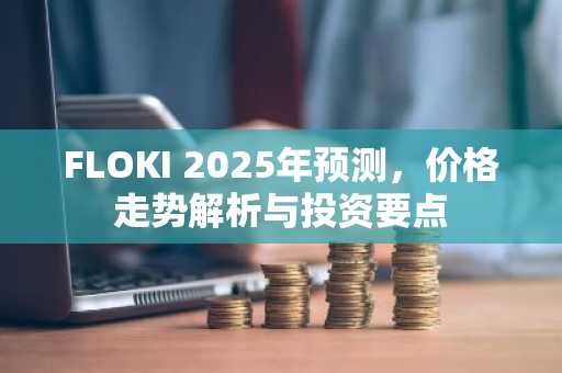 FLOKI 2025年预测，价格走势解析与投资要点