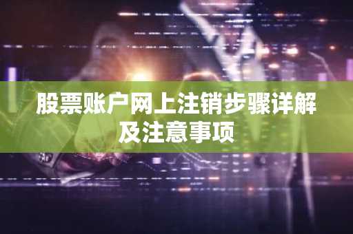 股票账户网上注销步骤详解及注意事项