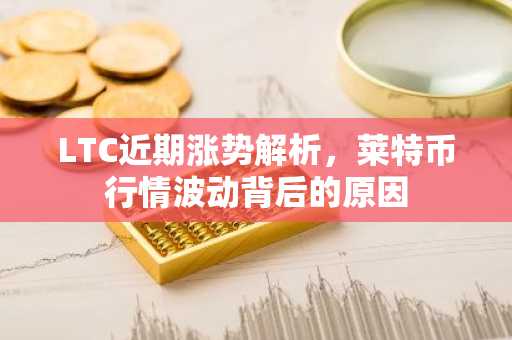 LTC近期涨势解析，莱特币行情波动背后的原因