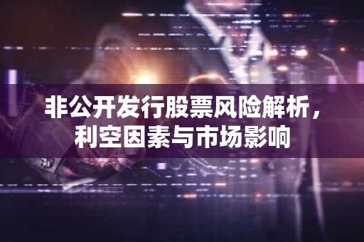 非公开发行股票风险解析，利空因素与市场影响