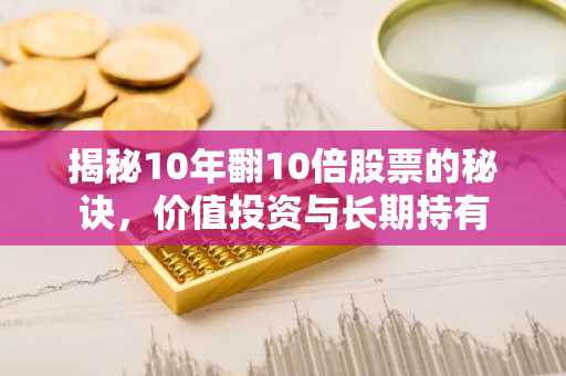 揭秘10年翻10倍股票的秘诀，价值投资与长期持有