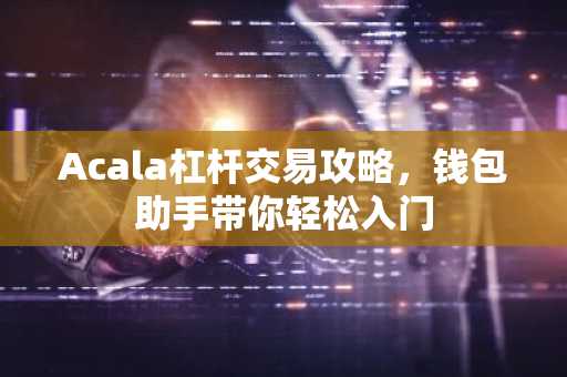 Acala杠杆交易攻略，钱包助手带你轻松入门