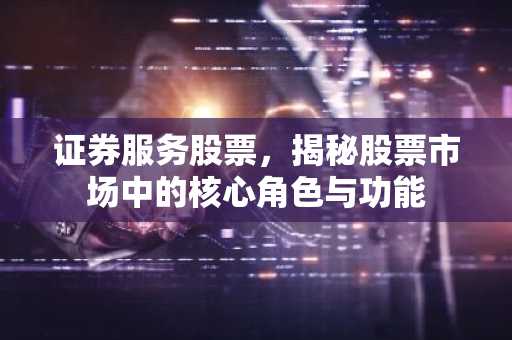 证券服务股票，揭秘股票市场中的核心角色与功能