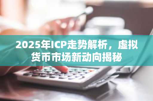 2025年ICP走势解析，虚拟货币市场新动向揭秘