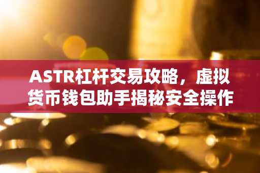 ASTR杠杆交易攻略，虚拟货币钱包助手揭秘安全操作技巧