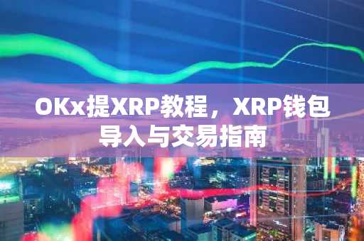 OKx提XRP教程，XRP钱包导入与交易指南