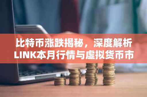 比特币涨跌揭秘，深度解析LINK本月行情与虚拟货币市场动态