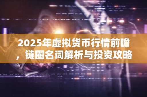 2025年虚拟货币行情前瞻，链圈名词解析与投资攻略