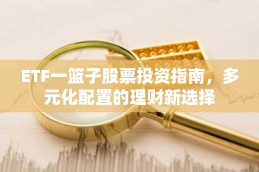 ETF一篮子股票投资指南，多元化配置的理财新选择