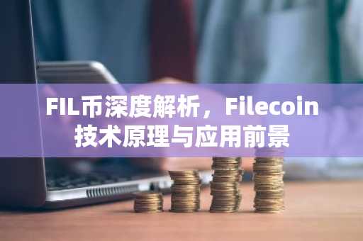 FIL币深度解析，Filecoin技术原理与应用前景
