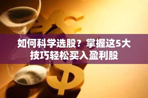 如何科学选股？掌握这5大技巧轻松买入盈利股