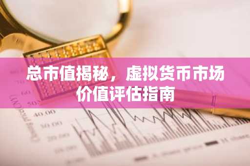 总市值揭秘，虚拟货币市场价值评估指南
