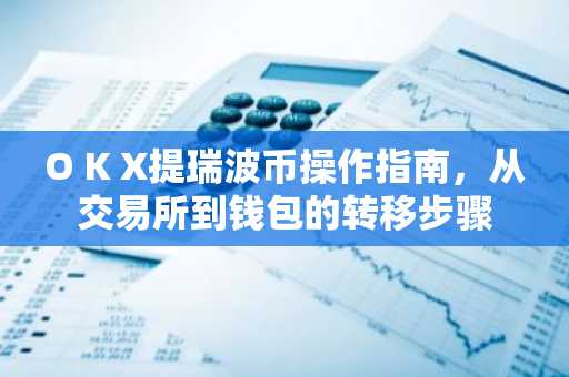 O K X提瑞波币操作指南，从交易所到钱包的转移步骤