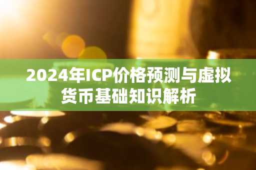 2024年ICP价格预测与虚拟货币基础知识解析