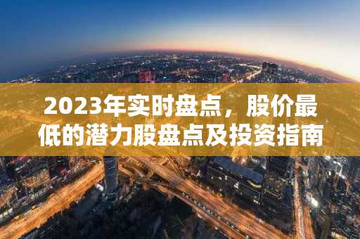 2023年实时盘点，股价最低的潜力股盘点及投资指南