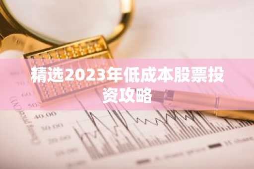 精选2023年低成本股票投资攻略