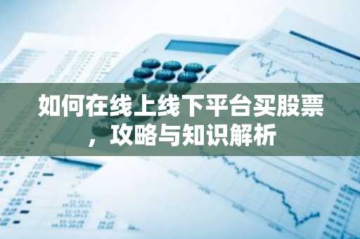 如何在线上线下平台买股票，攻略与知识解析