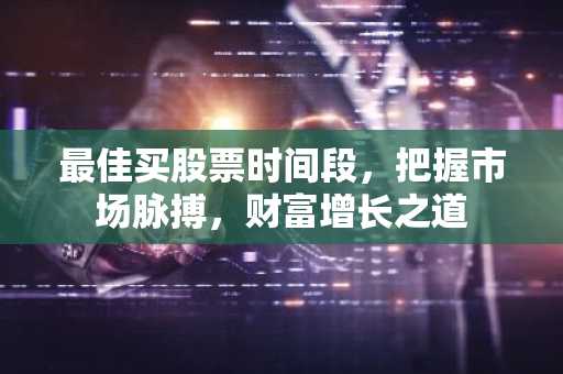 最佳买股票时间段，把握市场脉搏，财富增长之道