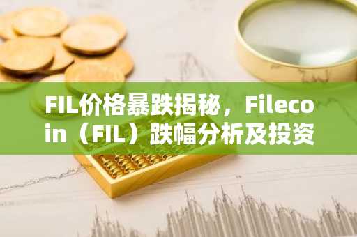 FIL价格暴跌揭秘，Filecoin（FIL）跌幅分析及投资建议