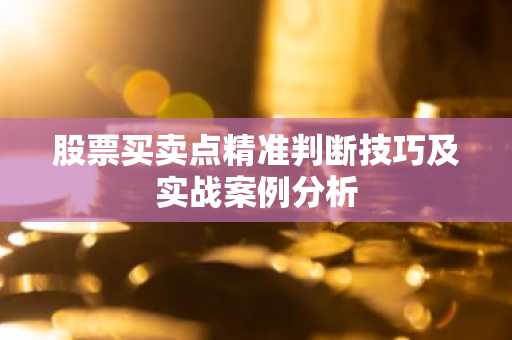 股票买卖点精准判断技巧及实战案例分析