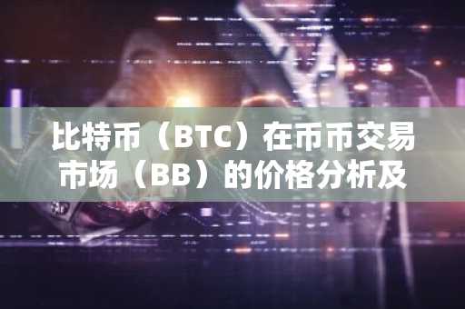 比特币（BTC）在币币交易市场（BB）的价格分析及知识科普