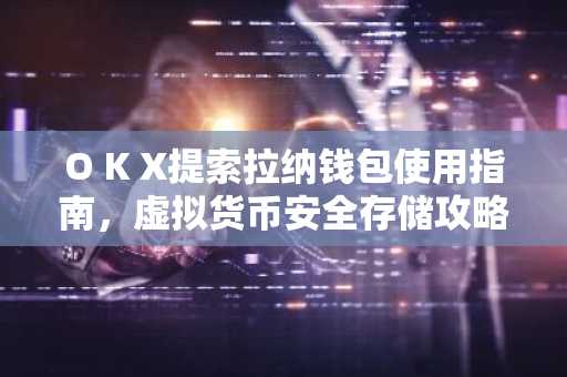 O K X提索拉纳钱包使用指南，虚拟货币安全存储攻略