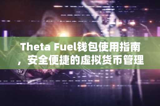 Theta Fuel钱包使用指南，安全便捷的虚拟货币管理