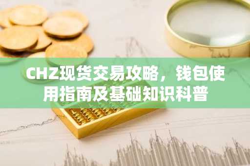 CHZ现货交易攻略，钱包使用指南及基础知识科普