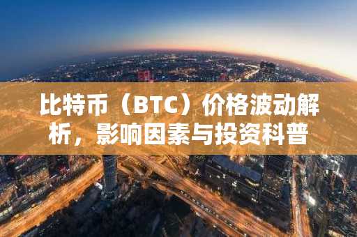 比特币（BTC）价格波动解析，影响因素与投资科普