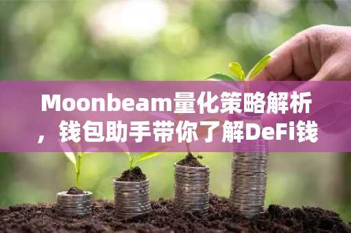 Moonbeam量化策略解析，钱包助手带你了解DeFi钱包奥秘