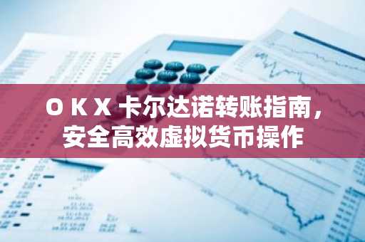 O K X 卡尔达诺转账指南，安全高效虚拟货币操作