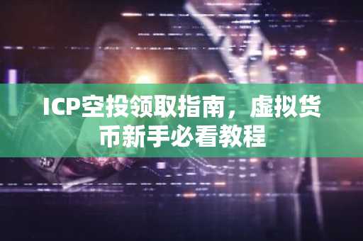 ICP空投领取指南，虚拟货币新手必看教程