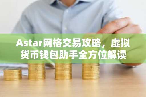Astar网格交易攻略，虚拟货币钱包助手全方位解读