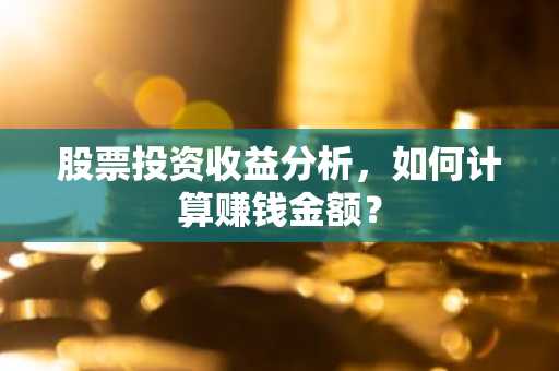 股票投资收益分析，如何计算赚钱金额？