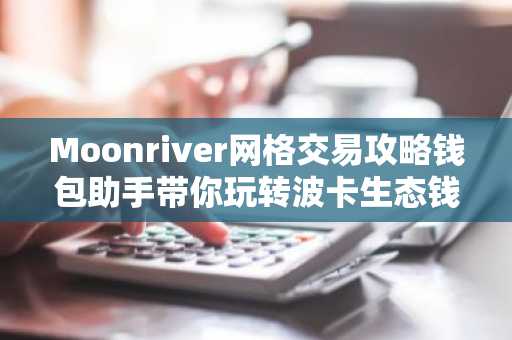 Moonriver网格交易攻略钱包助手带你玩转波卡生态钱包