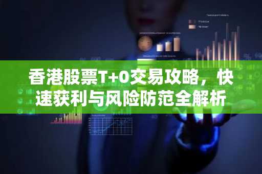 香港股票T 0交易攻略，快速获利与风险防范全解析