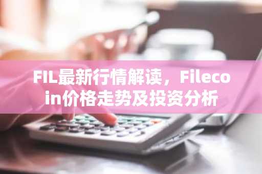 FIL最新行情解读，Filecoin价格走势及投资分析